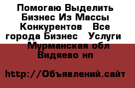  Помогаю Выделить Бизнес Из Массы Конкурентов - Все города Бизнес » Услуги   . Мурманская обл.,Видяево нп